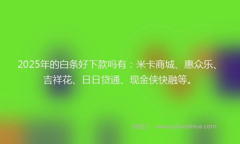 2025年的白条好下款吗有：米卡商城、惠众乐、吉祥花、日日贷通、现金侠快融等。