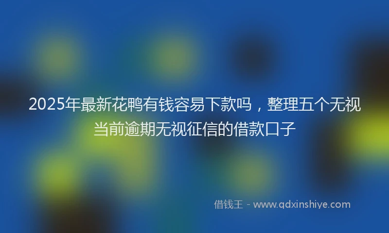 2025年最新花鸭有钱容易下款吗，整理五个无视当前逾期无视征信的借款口子