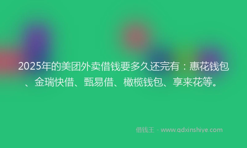 2025年的美团外卖借钱要多久还完有：惠花钱包、金瑞快借、甄易借、橄榄钱包、享来花等。