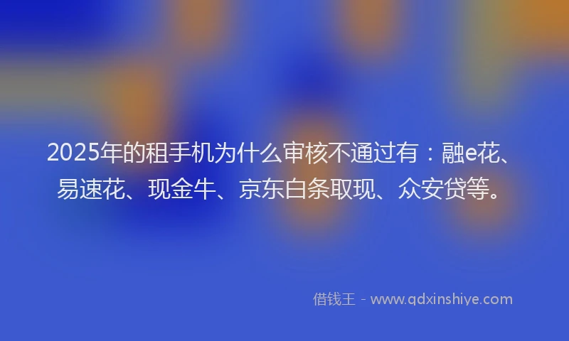 2025年的租手机为什么审核不通过有：融e花、易速花、现金牛、京东白条取现、众安贷等。