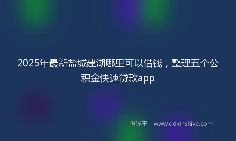 2025年最新盐城建湖哪里可以借钱，整理五个公积金快速贷款app