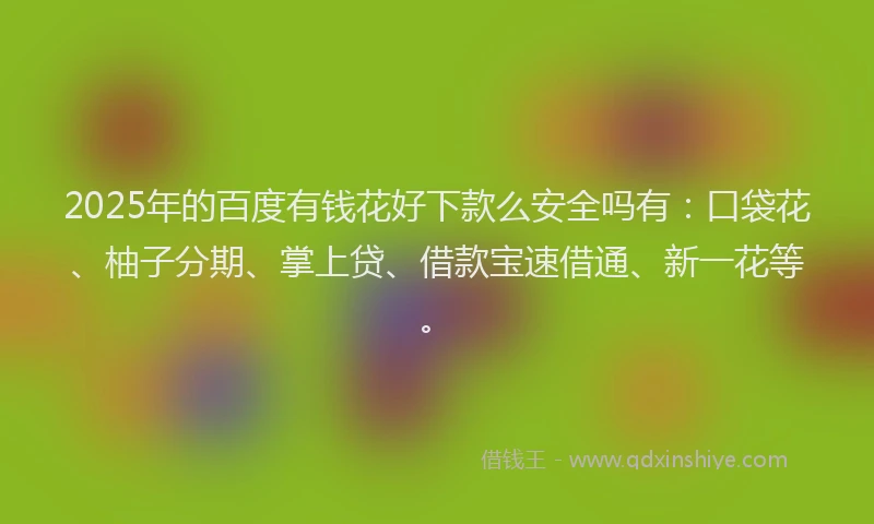 2025年的百度有钱花好下款么安全吗有：口袋花、柚子分期、掌上贷、借款宝速借通、新一花等。