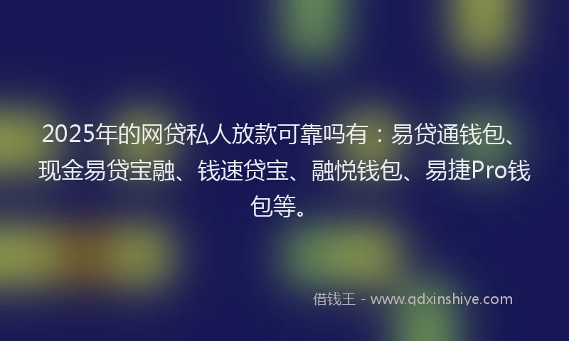 2025年的网贷私人放款可靠吗有：易贷通钱包、现金易贷宝融、钱速贷宝、融悦钱包、易捷Pro钱包等。
