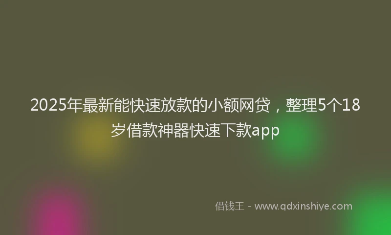2025年最新能快速放款的小额网贷，整理5个18岁借款神器快速下款app