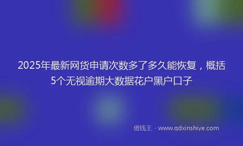 2025年最新网货申请次数多了多久能恢复，概括5个无视逾期大数据花户黑户口子
