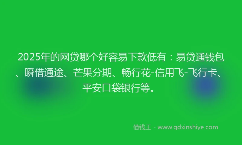 2025年的网贷哪个好容易下款低有：易贷通钱包、瞬借通途、芒果分期、畅行花-信用飞-飞行卡、平安口袋银行等。
