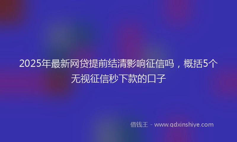 2025年最新网贷提前结清影响征信吗，概括5个无视征信秒下款的口子
