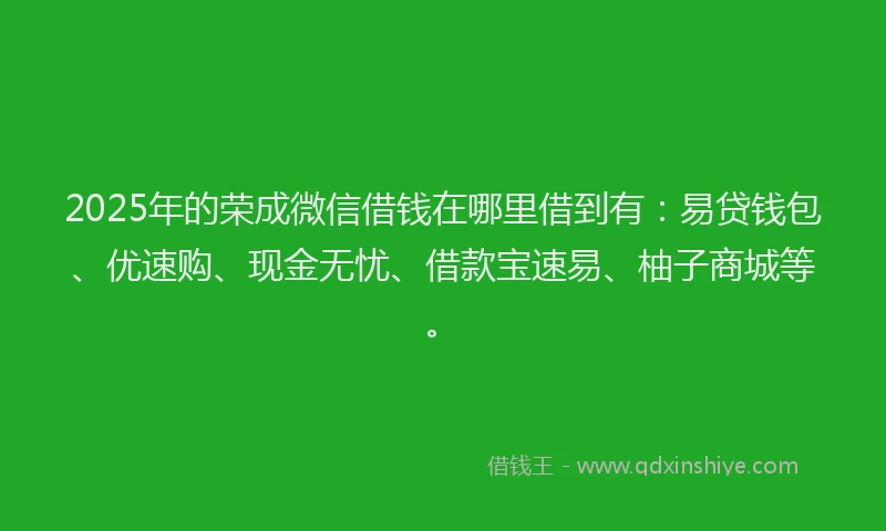 2025年的荣成微信借钱在哪里借到有：易贷钱包、优速购、现金无忧、借款宝速易、柚子商城等。