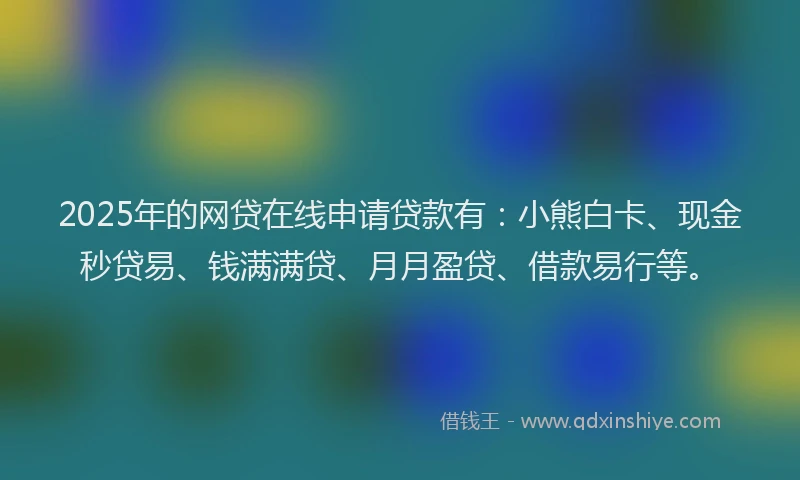 2025年的网贷在线申请贷款有：小熊白卡、现金秒贷易、钱满满贷、月月盈贷、借款易行等。