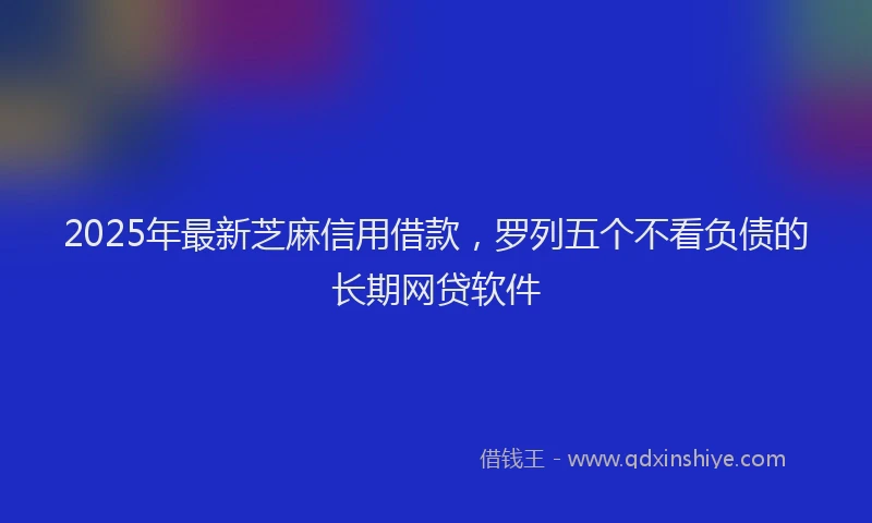 2025年最新芝麻信用借款，罗列五个不看负债的长期网贷软件
