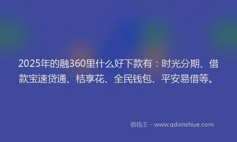 2025年的融360里什么好下款有：时光分期、借款宝速贷通、桔享花、全民钱包、平安易借等。