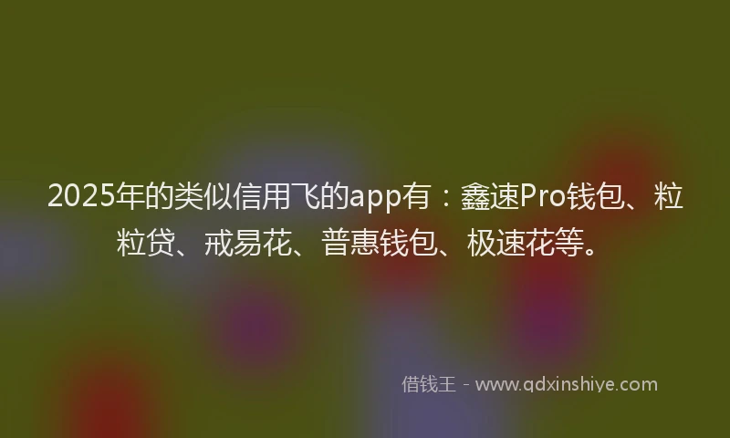 2025年的类似信用飞的app有：鑫速Pro钱包、粒粒贷、戒易花、普惠钱包、极速花等。