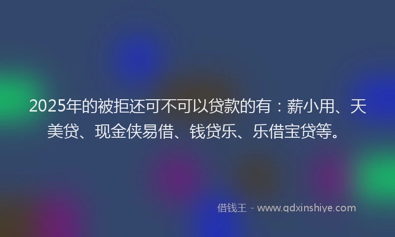 2025年的被拒还可不可以贷款的有：薪小用、天美贷、现金侠易借、钱贷乐、乐借宝贷等。