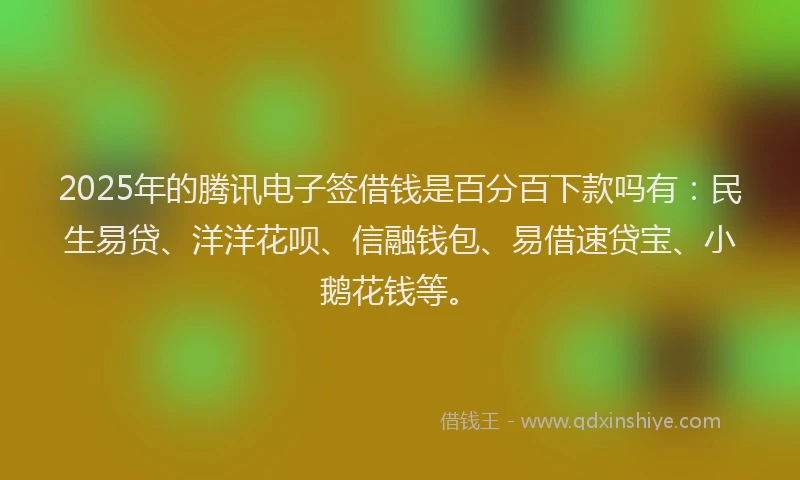 2025年的腾讯电子签借钱是百分百下款吗有：民生易贷、洋洋花呗、信融钱包、易借速贷宝、小鹅花钱等。