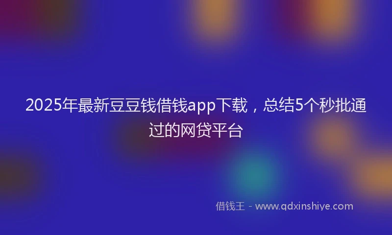 2025年最新豆豆钱借钱app下载，总结5个秒批通过的网贷平台