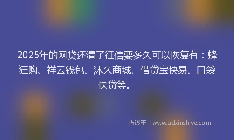 2025年的网贷还清了征信要多久可以恢复有：蜂狂购、祥云钱包、沐久商城、借贷宝快易、口袋快贷等。
