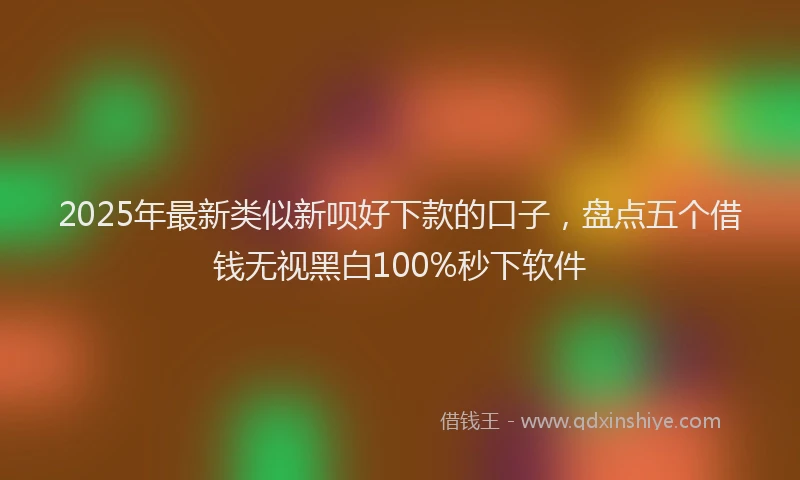 2025年最新类似新呗好下款的口子，盘点五个借钱无视黑白100%秒下软件