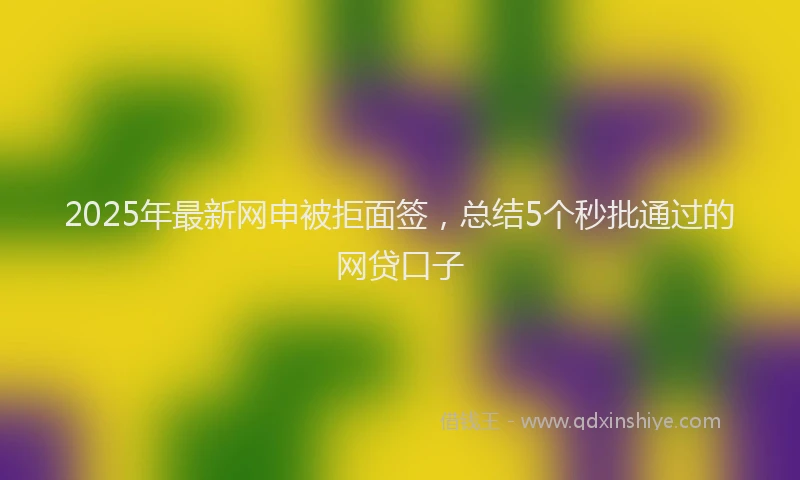 2025年最新网申被拒面签，总结5个秒批通过的网贷口子