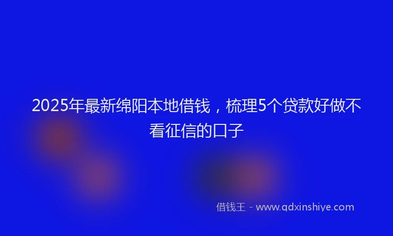2025年最新绵阳本地借钱，梳理5个贷款好做不看征信的口子