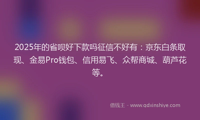 2025年的省呗好下款吗征信不好有：京东白条取现、金易Pro钱包、信用易飞、众帮商城、葫芦花等。
