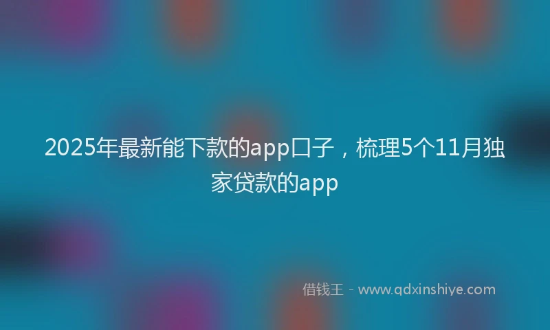 2025年最新能下款的app口子，梳理5个11月独家贷款的app