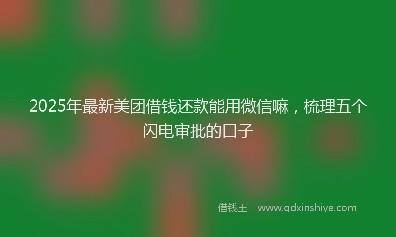 2025年最新美团借钱还款能用微信嘛，梳理五个闪电审批的口子