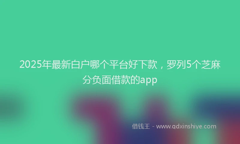 2025年最新白户哪个平台好下款，罗列5个芝麻分负面借款的app