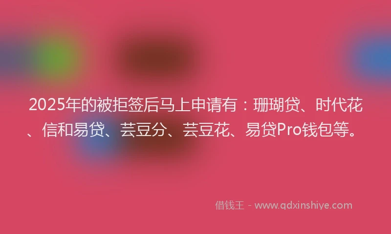2025年的被拒签后马上申请有：珊瑚贷、时代花、信和易贷、芸豆分、芸豆花、易贷Pro钱包等。