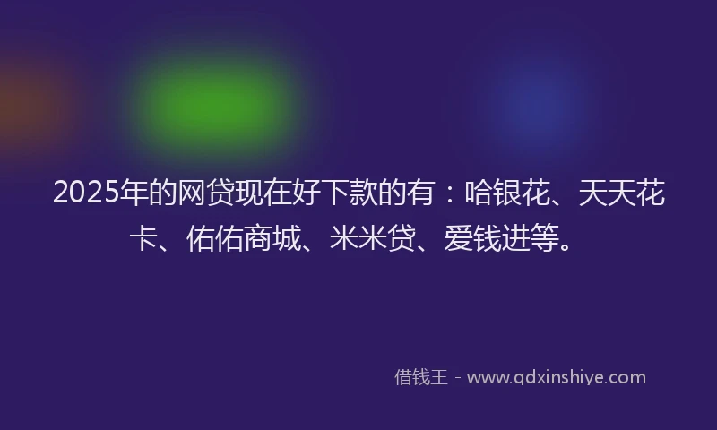 2025年的网贷现在好下款的有：哈银花、天天花卡、佑佑商城、米米贷、爱钱进等。