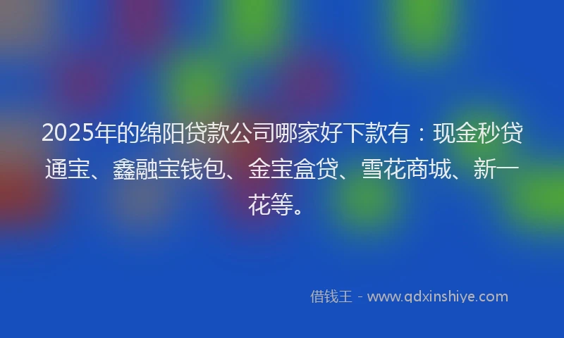 2025年的绵阳贷款公司哪家好下款有：现金秒贷通宝、鑫融宝钱包、金宝盒贷、雪花商城、新一花等。