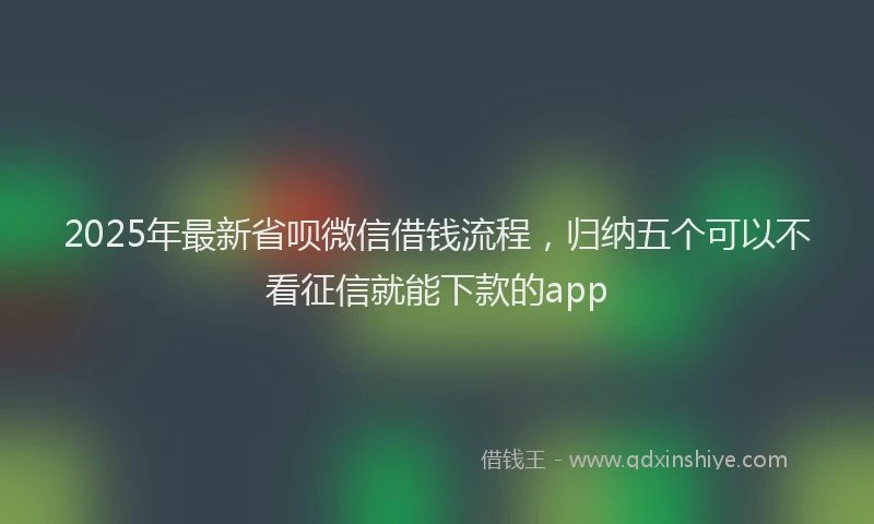 2025年最新省呗微信借钱流程，归纳五个可以不看征信就能下款的app