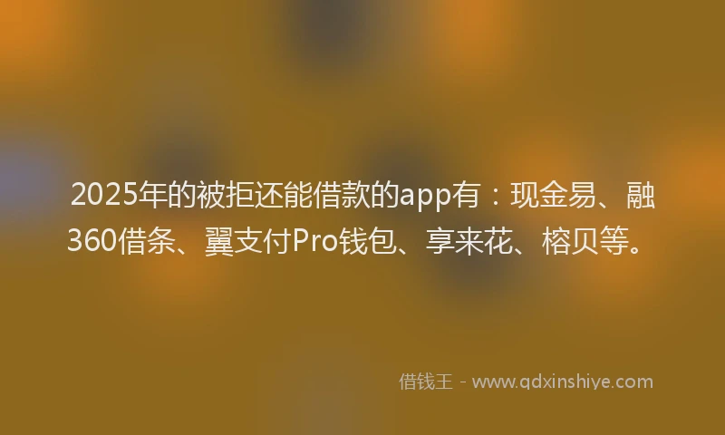 2025年的被拒还能借款的app有：现金易、融360借条、翼支付Pro钱包、享来花、榕贝等。