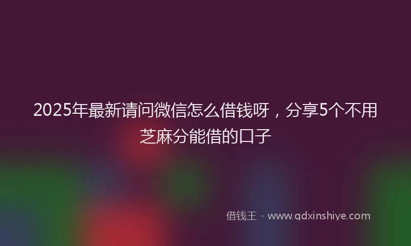 2025年最新请问微信怎么借钱呀，分享5个不用芝麻分能借的口子