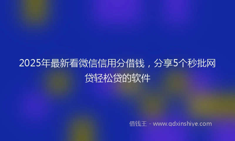 2025年最新看微信信用分借钱，分享5个秒批网贷轻松贷的软件