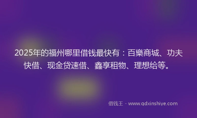 2025年的福州哪里借钱最快有：百樂商城、功夫快借、现金贷速借、鑫享租物、理想给等。