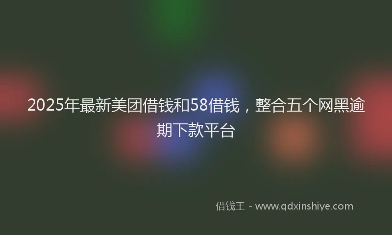 2025年最新美团借钱和58借钱，整合五个网黑逾期下款平台
