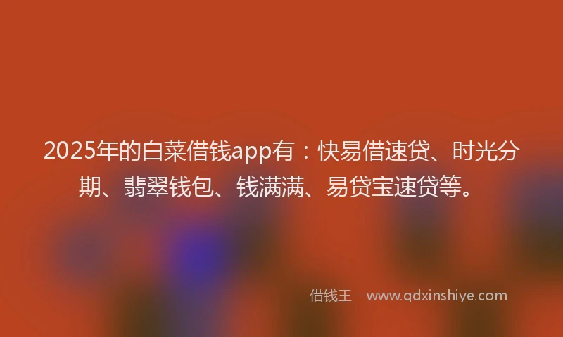 2025年的白菜借钱app有：快易借速贷、时光分期、翡翠钱包、钱满满、易贷宝速贷等。