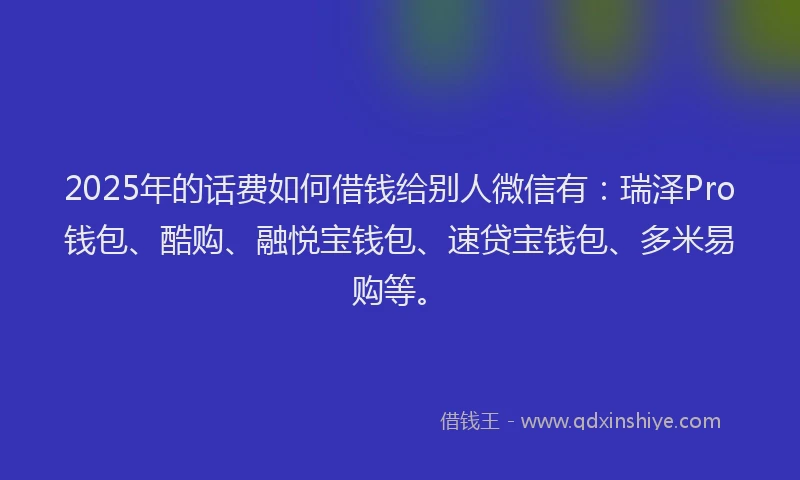 2025年的话费如何借钱给别人微信有：瑞泽Pro钱包、酷购、融悦宝钱包、速贷宝钱包、多米易购等。