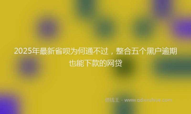 2025年最新省呗为何通不过，整合五个黑户逾期也能下款的网贷