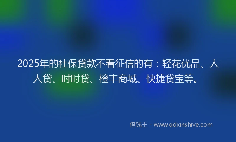 2025年的社保贷款不看征信的有：轻花优品、人人贷、时时贷、橙丰商城、快捷贷宝等。
