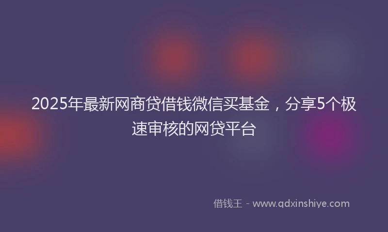 2025年最新网商贷借钱微信买基金，分享5个极速审核的网贷平台