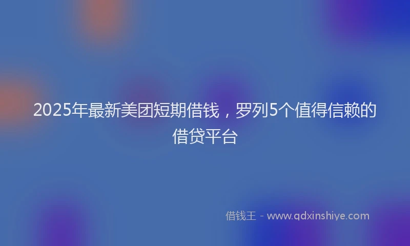 2025年最新美团短期借钱，罗列5个值得信赖的借贷平台