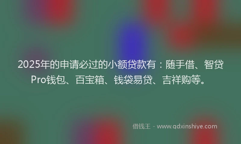 2025年的申请必过的小额贷款有：随手借、智贷Pro钱包、百宝箱、钱袋易贷、吉祥购等。