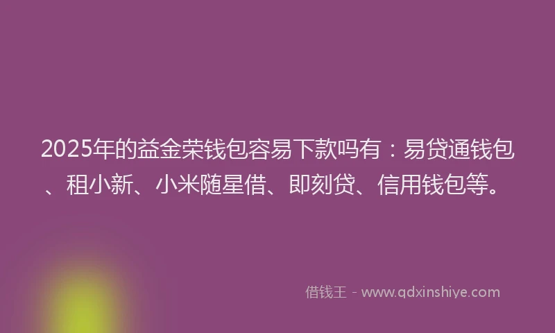 2025年的益金荣钱包容易下款吗有：易贷通钱包、租小新、小米随星借、即刻贷、信用钱包等。