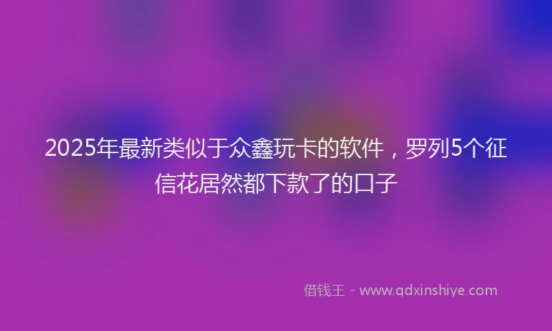 2025年最新类似于众鑫玩卡的软件，罗列5个征信花居然都下款了的口子