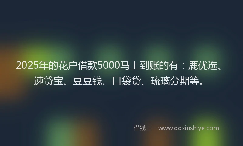 2025年的花户借款5000马上到账的有：鹿优选、速贷宝、豆豆钱、口袋贷、琉璃分期等。