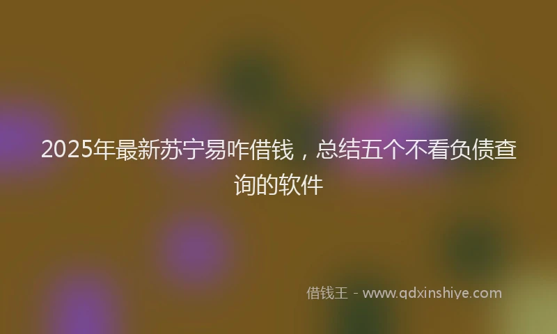 2025年最新苏宁易咋借钱，总结五个不看负债查询的软件