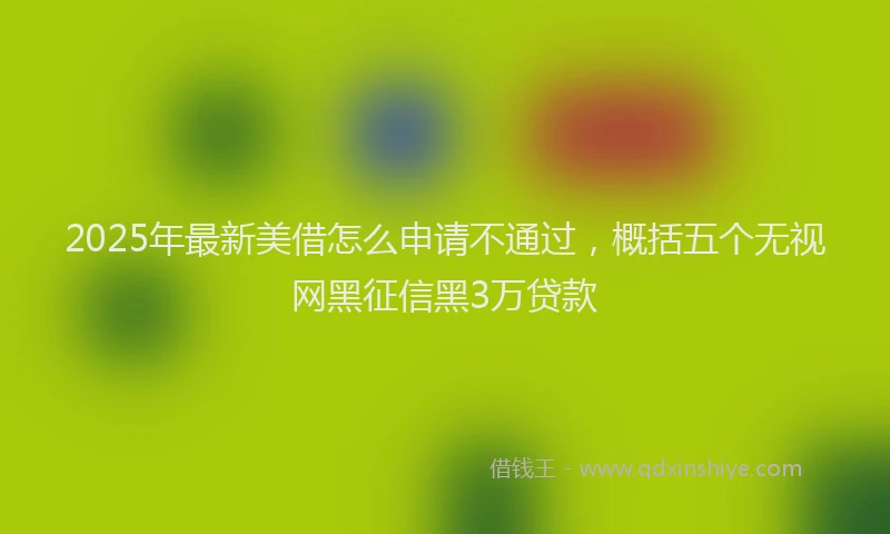 2025年最新美借怎么申请不通过，概括五个无视网黑征信黑3万贷款