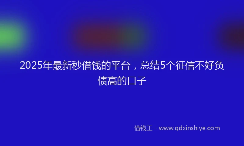 2025年最新秒借钱的平台，总结5个征信不好负债高的口子