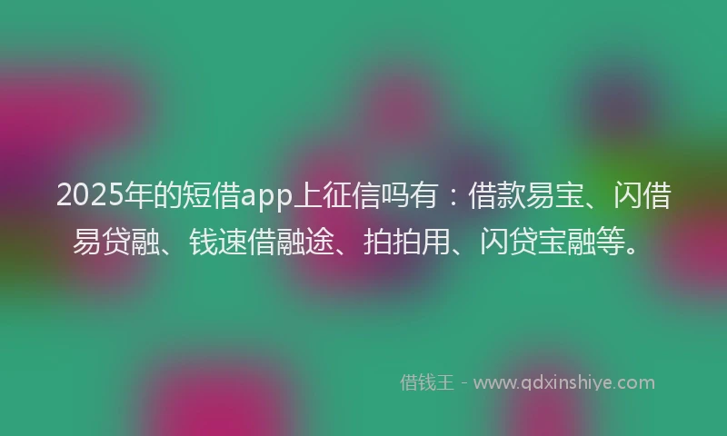 2025年的短借app上征信吗有：借款易宝、闪借易贷融、钱速借融途、拍拍用、闪贷宝融等。